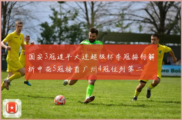 国安3冠追平大连超级杯夺冠排行解析申花5冠榜首广州4冠位列第二