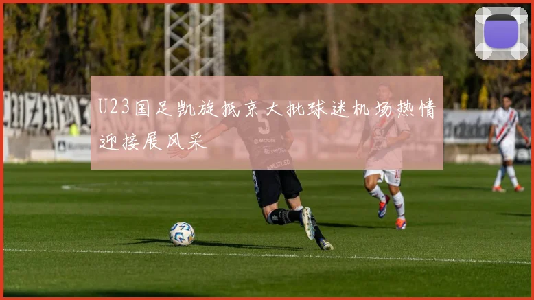 U23国足凯旋抵京大批球迷机场热情迎接展风采