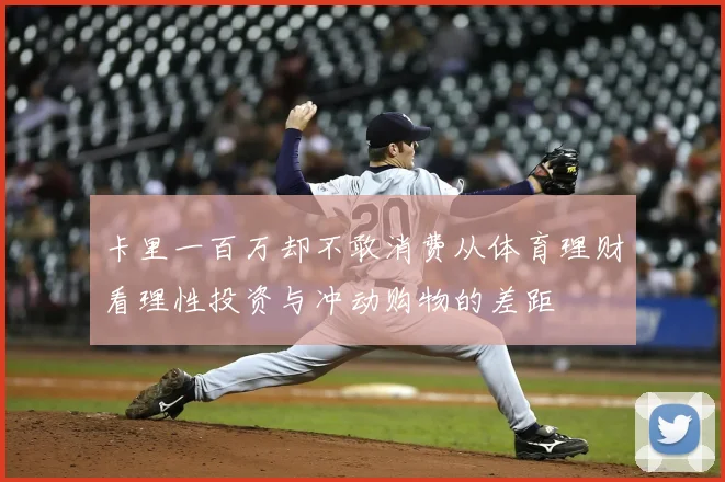 卡里一百万却不敢消费从体育理财看理性投资与冲动购物的差距
