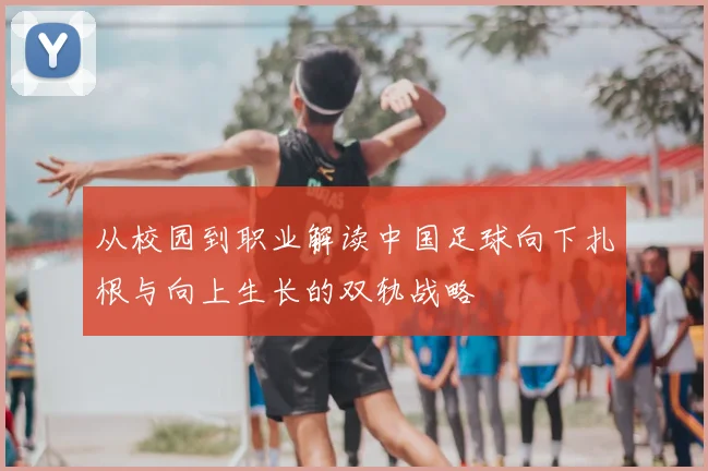 从校园到职业解读中国足球向下扎根与向上生长的双轨战略
