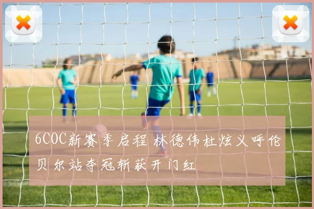 6COC新赛季启程 林德伟杜炫义呼伦贝尔站夺冠斩获开门红