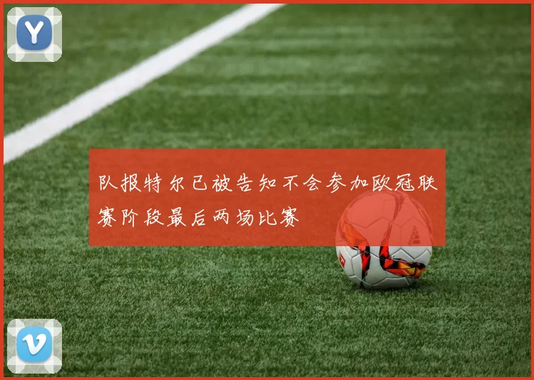 队报特尔已被告知不会参加欧冠联赛阶段最后两场比赛