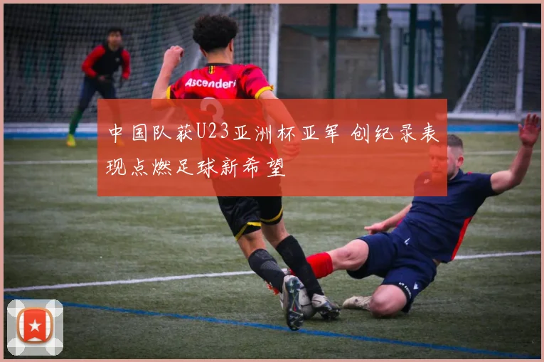 中国队获U23亚洲杯亚军 创纪录表现点燃足球新希望
