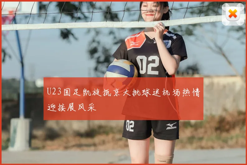 U23国足凯旋抵京大批球迷机场热情迎接展风采