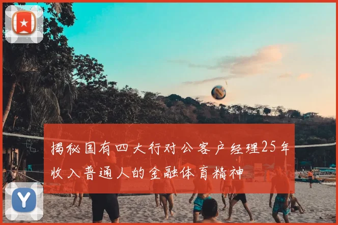揭秘国有四大行对公客户经理25年收入普通人的金融体育精神