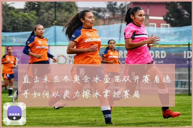 直击米兰冬奥会冰壶混双开赛看选手如何以卖力擦冰掌控赛局