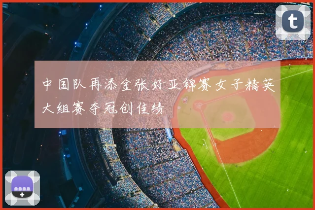 中国队再添金张好亚锦赛女子精英大组赛夺冠创佳绩