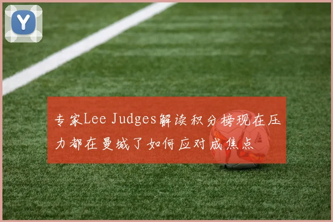 专家Lee Judges解读积分榜现在压力都在曼城了如何应对成焦点