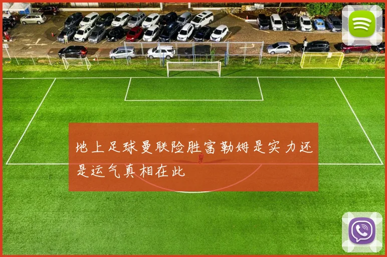 地上足球曼联险胜富勒姆是实力还是运气真相在此