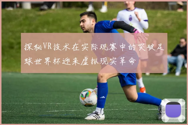 探秘VR技术在实际观赛中的突破足球世界杯迎来虚拟现实革命