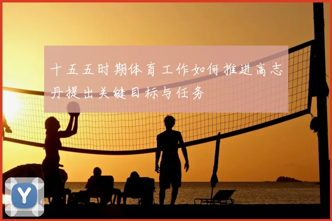 十五五时期体育工作如何推进高志丹提出关键目标与任务