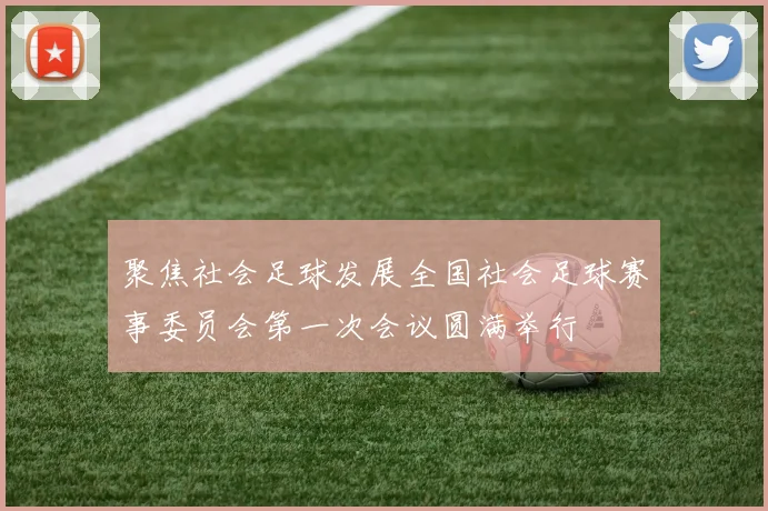 聚焦社会足球发展全国社会足球赛事委员会第一次会议圆满举行