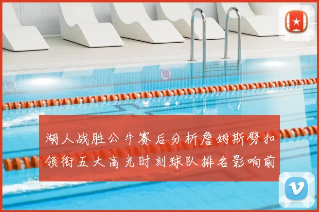 湖人战胜公牛赛后分析詹姆斯劈扣领衔五大高光时刻球队排名影响前瞻