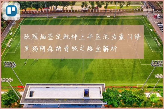 欧冠抽签定乾坤上半区沦为豪门修罗场阿森纳晋级之路全解析