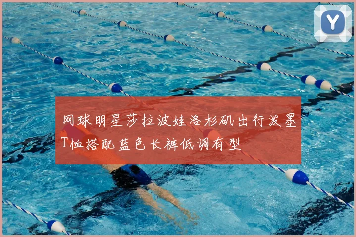 网球明星莎拉波娃洛杉矶出行泼墨T恤搭配蓝色长裤低调有型