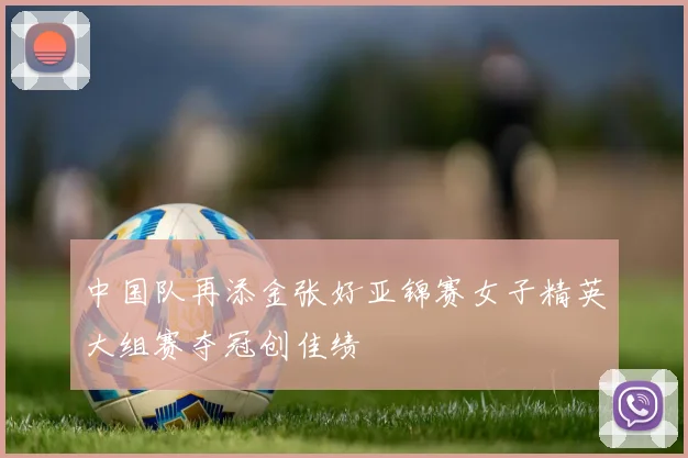 中国队再添金张好亚锦赛女子精英大组赛夺冠创佳绩